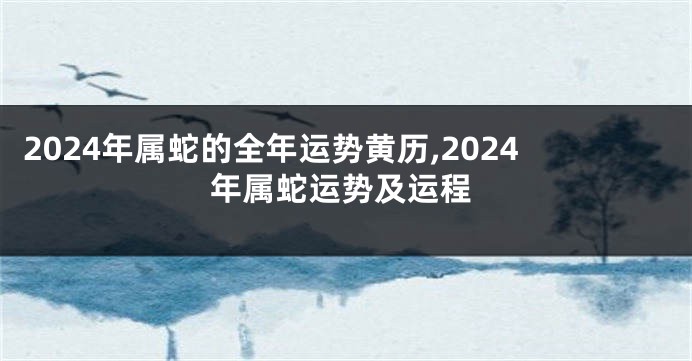 2024年属蛇的全年运势黄历,2024年属蛇运势及运程