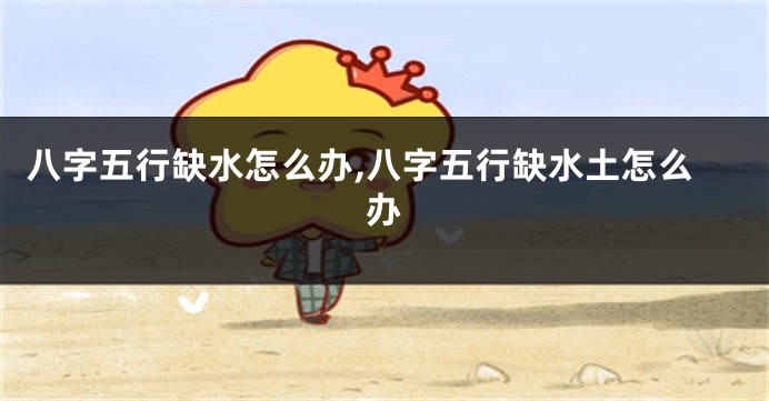 八字五行缺水怎么办,八字五行缺水土怎么办