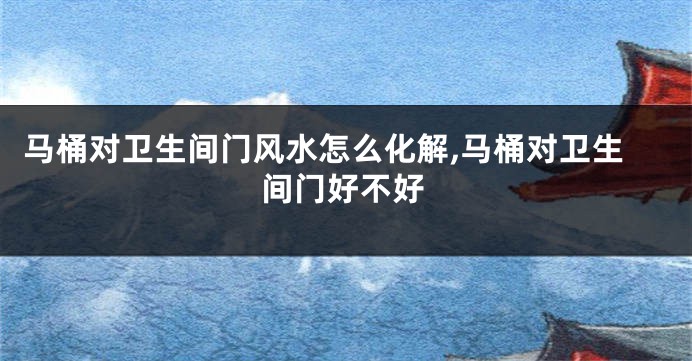 马桶对卫生间门风水怎么化解,马桶对卫生间门好不好