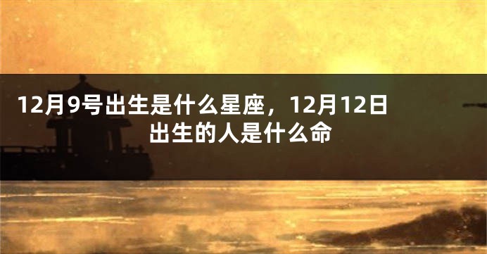 12月9号出生是什么星座，12月12日出生的人是什么命