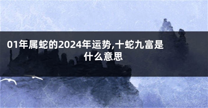 01年属蛇的2024年运势,十蛇九富是什么意思