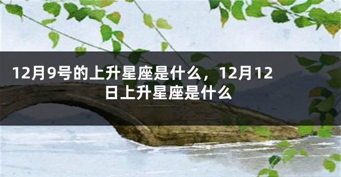 12月9号的上升星座是什么，12月12日上升星座是什么
