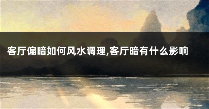 客厅偏暗如何风水调理,客厅暗有什么影响