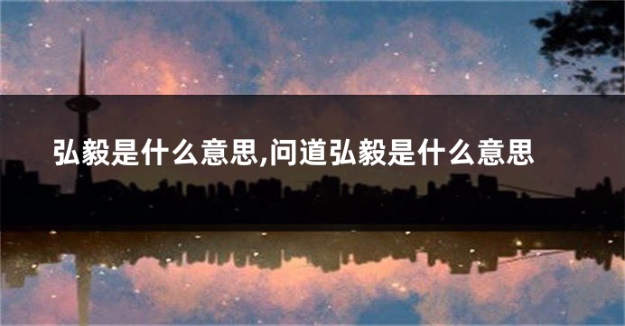 弘毅是什么意思,问道弘毅是什么意思