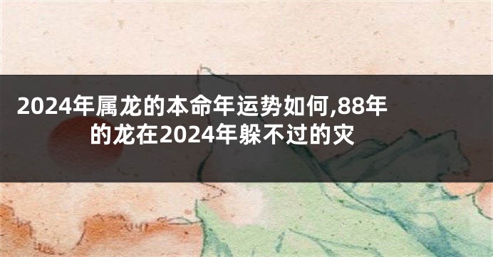 2024年属龙的本命年运势如何,88年的龙在2024年躲不过的灾