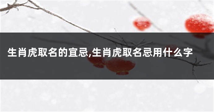 生肖虎取名的宜忌,生肖虎取名忌用什么字
