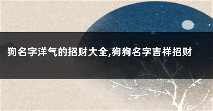 狗名字洋气的招财大全,狗狗名字吉祥招财