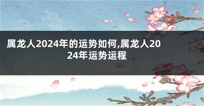 属龙人2024年的运势如何,属龙人2024年运势运程