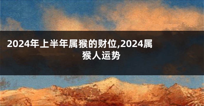 2024年上半年属猴的财位,2024属猴人运势