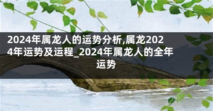 2024年属龙人的运势分析,属龙2024年运势及运程_2024年属龙人的全年运势