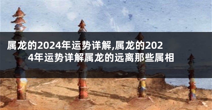 属龙的2024年运势详解,属龙的2024年运势详解属龙的远离那些属相