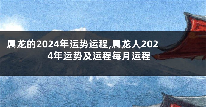属龙的2024年运势运程,属龙人2024年运势及运程每月运程