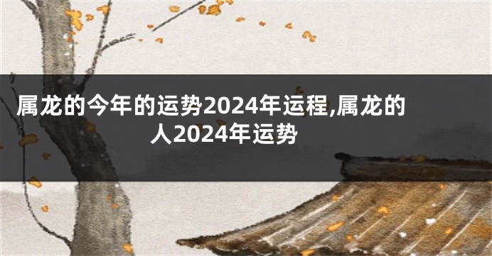 属龙的今年的运势2024年运程,属龙的人2024年运势