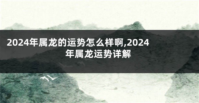 2024年属龙的运势怎么样啊,2024年属龙运势详解