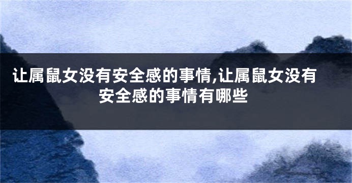让属鼠女没有安全感的事情,让属鼠女没有安全感的事情有哪些