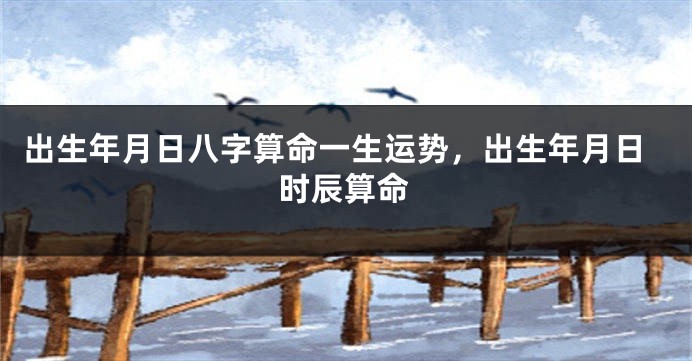 出生年月日八字算命一生运势，出生年月日时辰算命