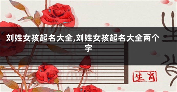 刘姓女孩起名大全,刘姓女孩起名大全两个字