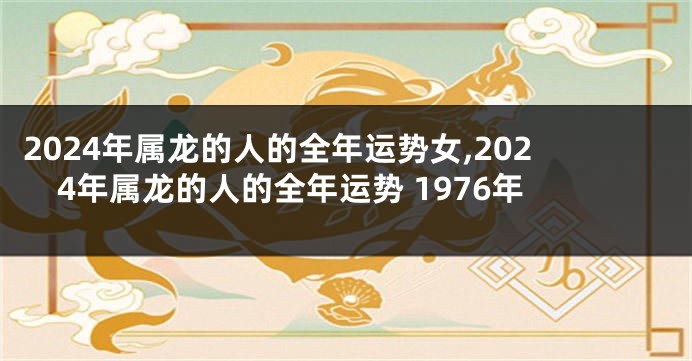 2024年属龙的人的全年运势女,2024年属龙的人的全年运势 1976年