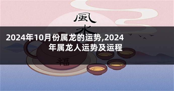 2024年10月份属龙的运势,2024年属龙人运势及运程