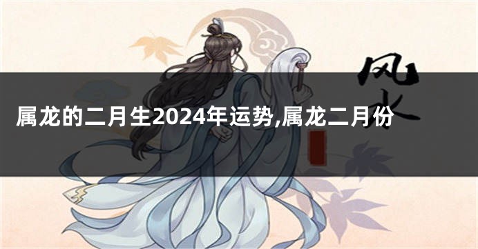 属龙的二月生2024年运势,属龙二月份