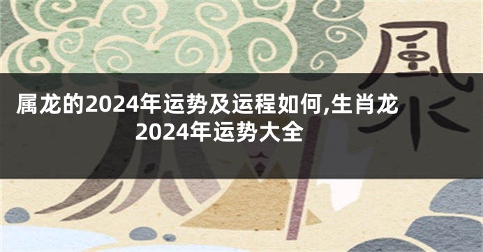 属龙的2024年运势及运程如何,生肖龙2024年运势大全