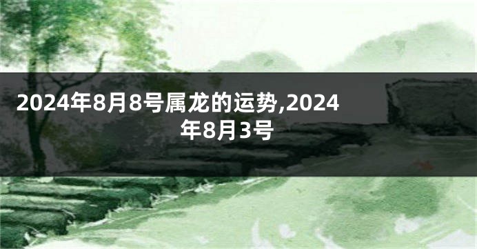 2024年8月8号属龙的运势,2024年8月3号