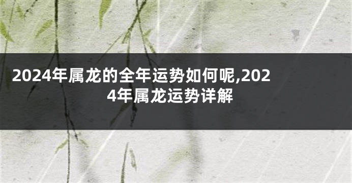 2024年属龙的全年运势如何呢,2024年属龙运势详解