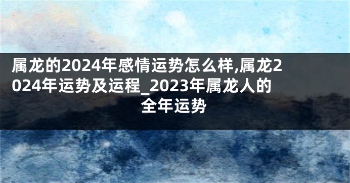 属龙的2024年感情运势怎么样,属龙2024年运势及运程_2023年属龙人的全年运势