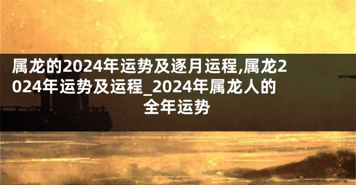 属龙的2024年运势及逐月运程,属龙2024年运势及运程_2024年属龙人的全年运势