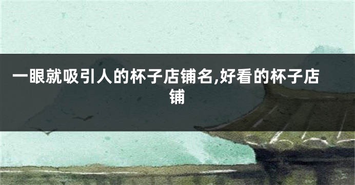 一眼就吸引人的杯子店铺名,好看的杯子店铺