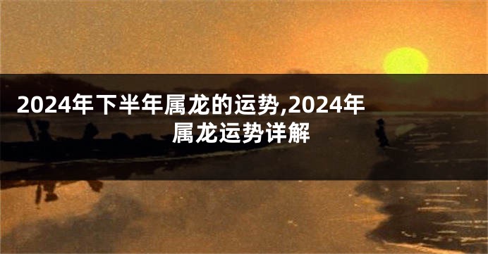 2024年下半年属龙的运势,2024年属龙运势详解