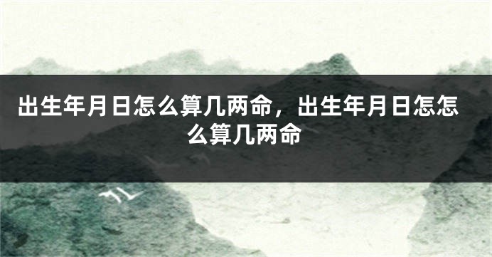 出生年月日怎么算几两命，出生年月日怎怎么算几两命