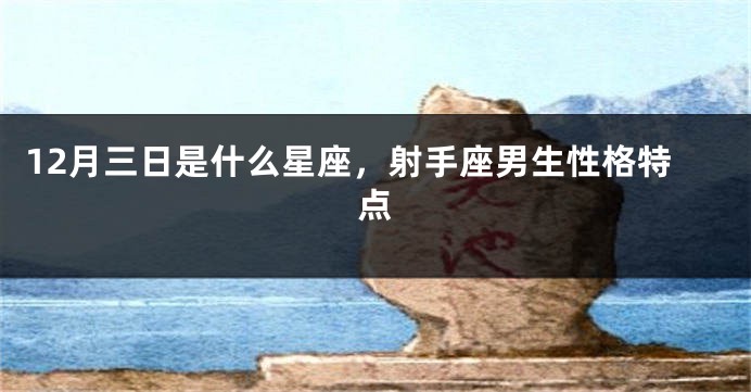 12月三日是什么星座，射手座男生性格特点