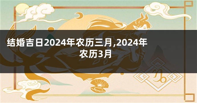 结婚吉日2024年农历三月,2024年农历3月