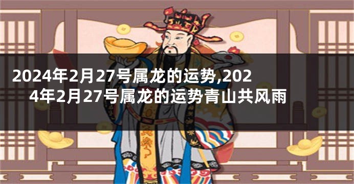 2024年2月27号属龙的运势,2024年2月27号属龙的运势青山共风雨