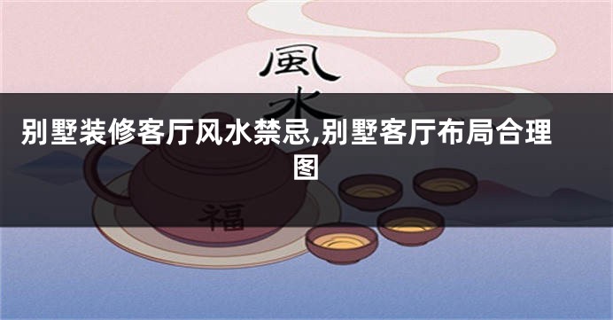 别墅装修客厅风水禁忌,别墅客厅布局合理图
