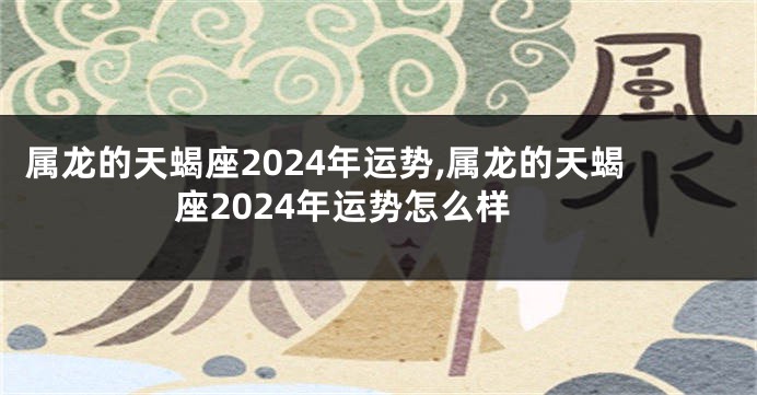 属龙的天蝎座2024年运势,属龙的天蝎座2024年运势怎么样