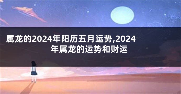 属龙的2024年阳历五月运势,2024年属龙的运势和财运