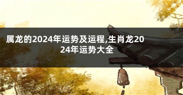 属龙的2024年运势及运程,生肖龙2024年运势大全