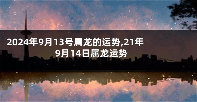 2024年9月13号属龙的运势,21年9月14日属龙运势