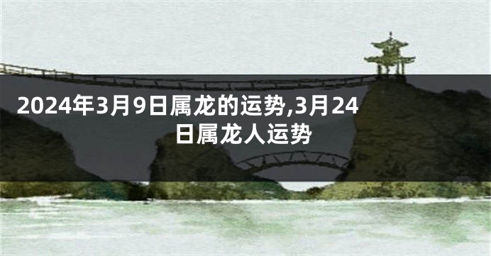 2024年3月9日属龙的运势,3月24日属龙人运势