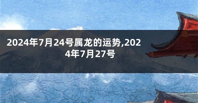 2024年7月24号属龙的运势,2024年7月27号