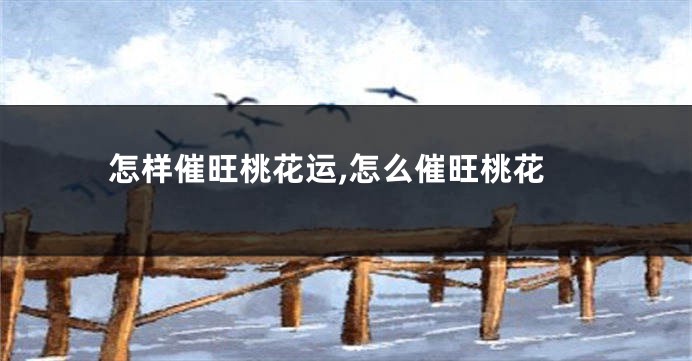 怎样催旺桃花运,怎么催旺桃花