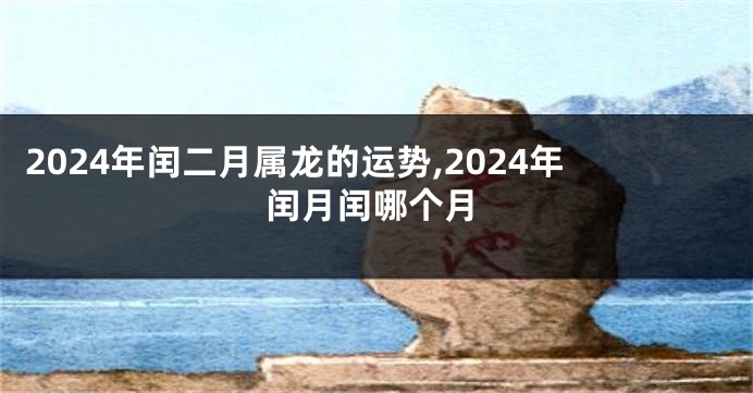 2024年闰二月属龙的运势,2024年闰月闰哪个月