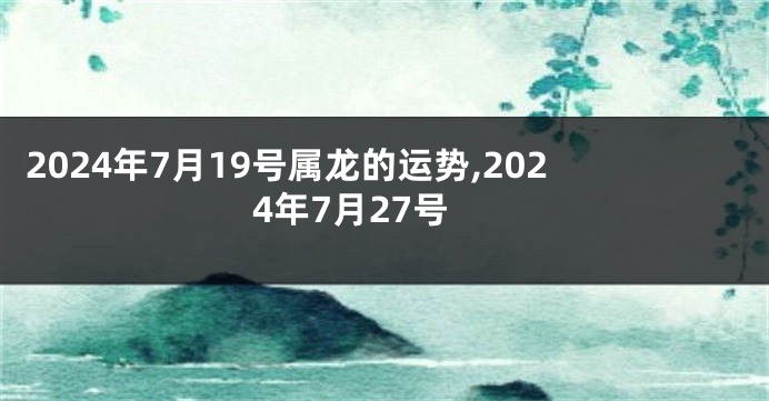2024年7月19号属龙的运势,2024年7月27号
