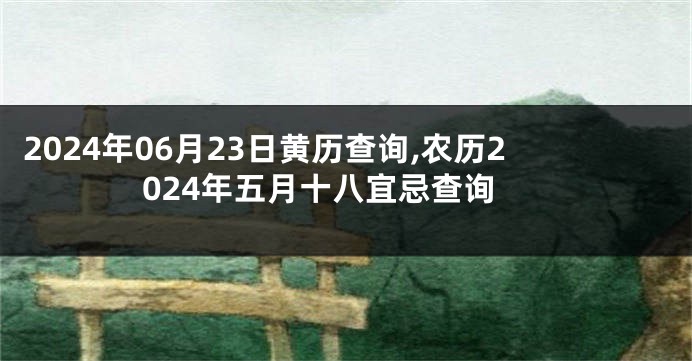 2024年06月23日黄历查询,农历2024年五月十八宜忌查询
