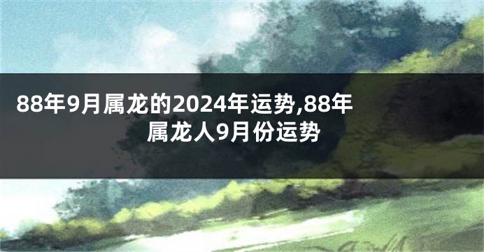 88年9月属龙的2024年运势,88年属龙人9月份运势