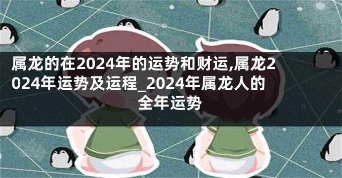 属龙的在2024年的运势和财运,属龙2024年运势及运程_2024年属龙人的全年运势