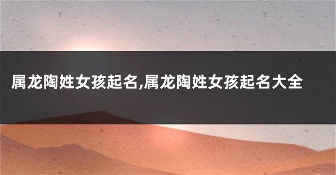 属龙陶姓女孩起名,属龙陶姓女孩起名大全