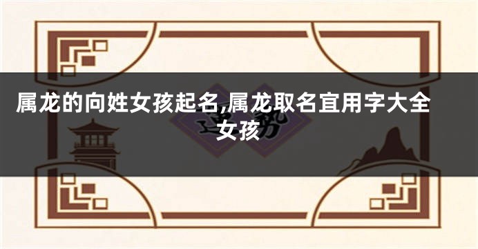 属龙的向姓女孩起名,属龙取名宜用字大全女孩